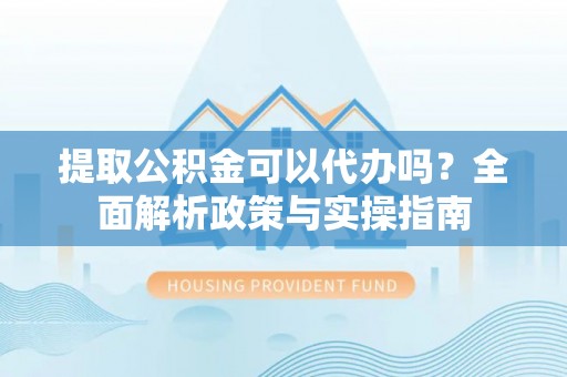 宕昌提取公积金可以代办吗？全面解析政策与实操指南