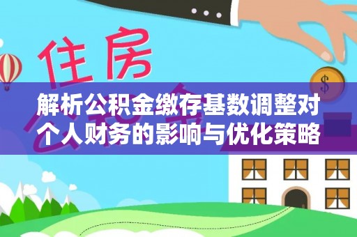 宕昌解析公积金缴存基数调整对个人财务的影响与优化策略