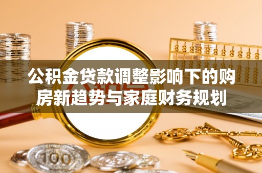 宕昌公积金贷款调整影响下的购房新趋势与家庭财务规划
