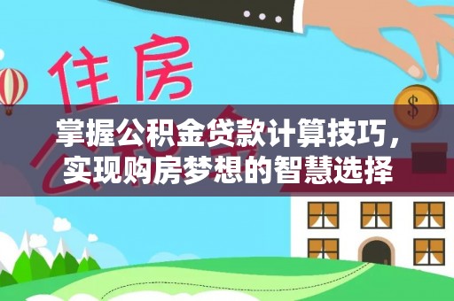 宕昌掌握公积金贷款计算技巧，实现购房梦想的智慧选择