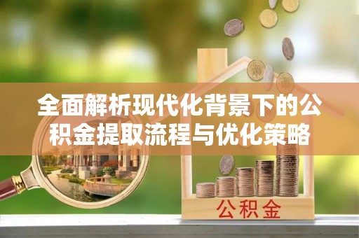 宕昌全面解析现代化背景下的公积金提取流程与优化策略