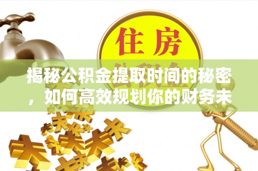 宕昌揭秘公积金提取时间的秘密，如何高效规划你的财务未来