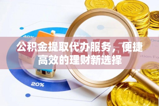 宕昌公积金提取代办服务，便捷高效的理财新选择
