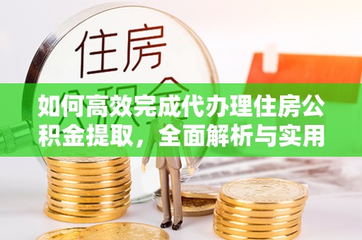 宕昌如何高效完成代办理住房公积金提取，全面解析与实用技巧