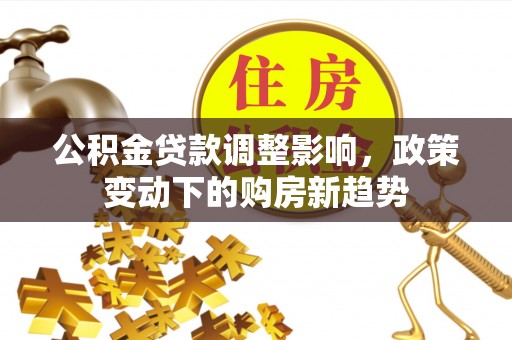 宕昌公积金贷款调整影响，政策变动下的购房新趋势