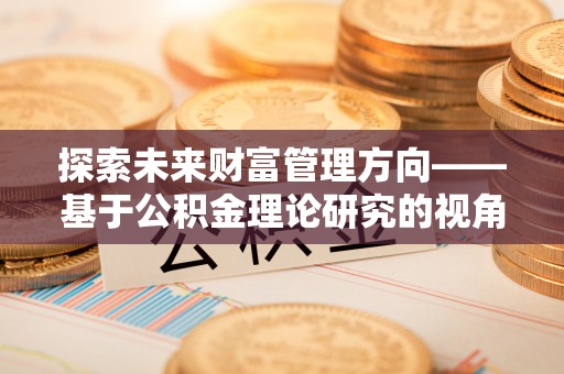 宕昌探索未来财富管理方向——基于公积金理论研究的视角