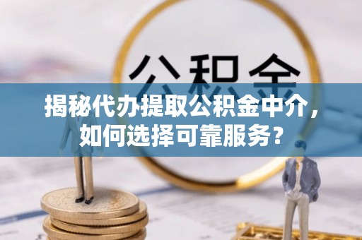 宕昌揭秘代办提取公积金中介，如何选择可靠服务？