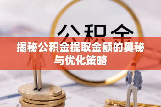 宕昌揭秘公积金提取金额的奥秘与优化策略