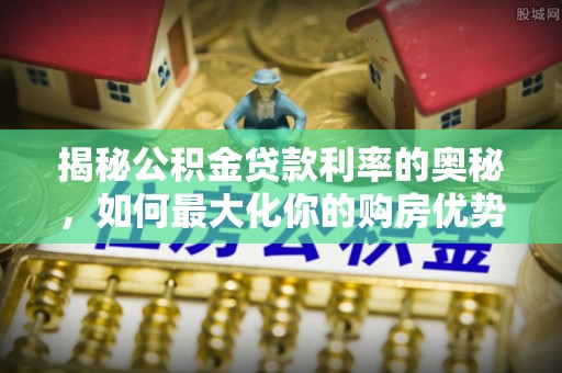 宕昌揭秘公积金贷款利率的奥秘，如何最大化你的购房优势