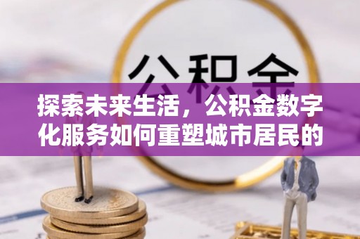 宕昌探索未来生活，公积金数字化服务如何重塑城市居民的便利体验