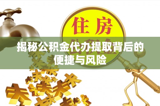 宕昌揭秘公积金代办提取背后的便捷与风险