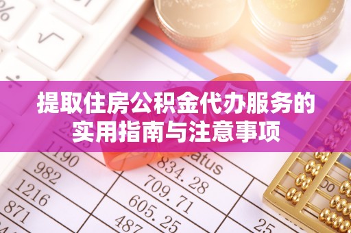 宕昌提取住房公积金代办服务的实用指南与注意事项