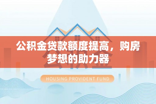 宕昌公积金贷款额度提高，购房梦想的助力器