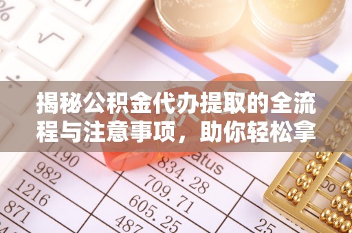 宕昌揭秘公积金代办提取的全流程与注意事项，助你轻松拿回属于自己的钱