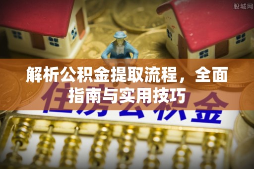 宕昌解析公积金提取流程，全面指南与实用技巧