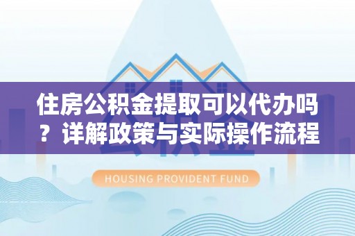 宕昌住房公积金提取可以代办吗？详解政策与实际操作流程