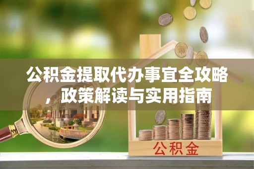 宕昌公积金提取代办事宜全攻略，政策解读与实用指南