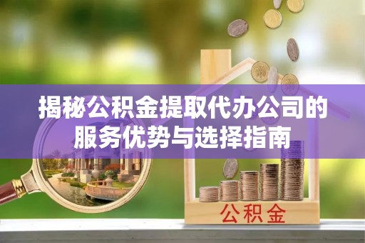 宕昌揭秘公积金提取代办公司的服务优势与选择指南