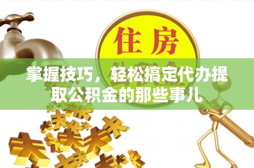 宕昌掌握技巧，轻松搞定代办提取公积金的那些事儿
