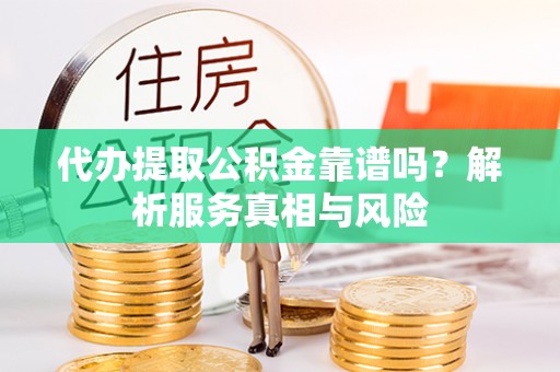 宕昌代办提取公积金靠谱吗？解析服务真相与风险