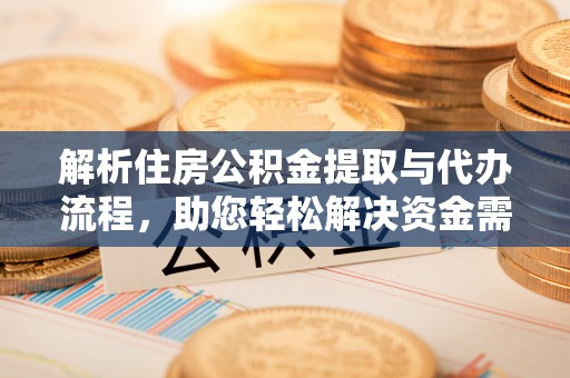 宕昌解析住房公积金提取与代办流程，助您轻松解决资金需求