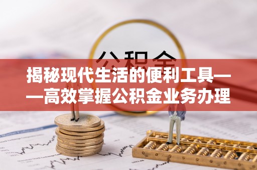 宕昌揭秘现代生活的便利工具——高效掌握公积金业务办理流程的关键步骤