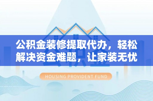 宕昌公积金装修提取代办，轻松解决资金难题，让家装无忧