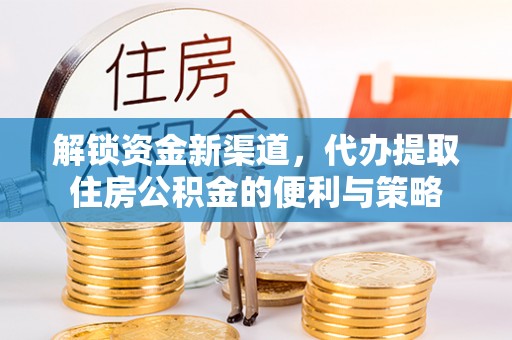 宕昌解锁资金新渠道，代办提取住房公积金的便利与策略