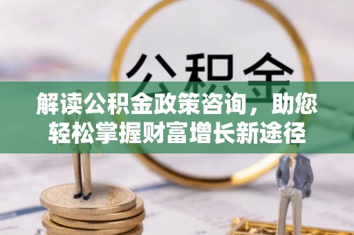 宕昌解读公积金政策咨询，助您轻松掌握财富增长新途径