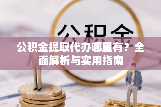宕昌公积金提取代办哪里有？全面解析与实用指南