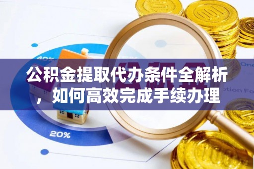 宕昌公积金提取代办条件全解析，如何高效完成手续办理