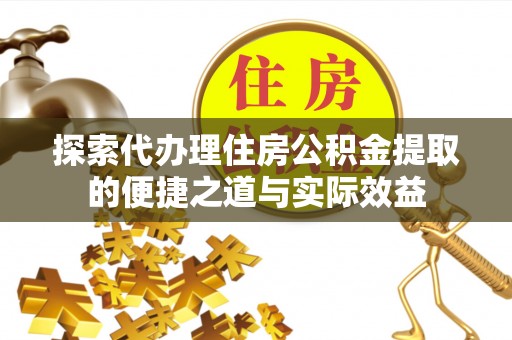 宕昌探索代办理住房公积金提取的便捷之道与实际效益
