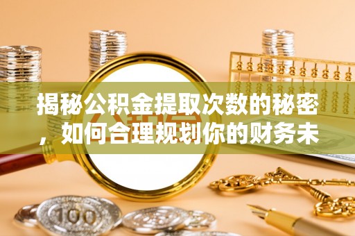 宕昌揭秘公积金提取次数的秘密，如何合理规划你的财务未来