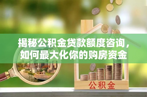 宕昌揭秘公积金贷款额度咨询，如何最大化你的购房资金