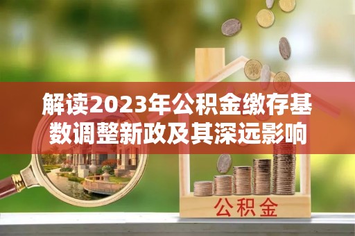 宕昌解读2023年公积金缴存基数调整新政及其深远影响