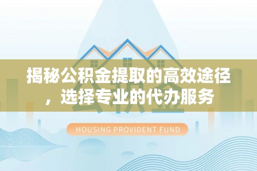 宕昌揭秘公积金提取的高效途径，选择专业的代办服务