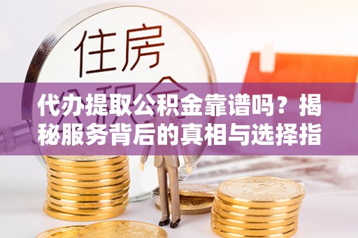 宕昌代办提取公积金靠谱吗？揭秘服务背后的真相与选择指南