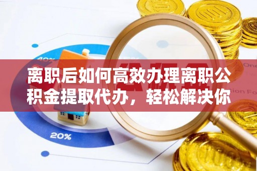 宕昌离职后如何高效办理离职公积金提取代办，轻松解决你的后顾之忧