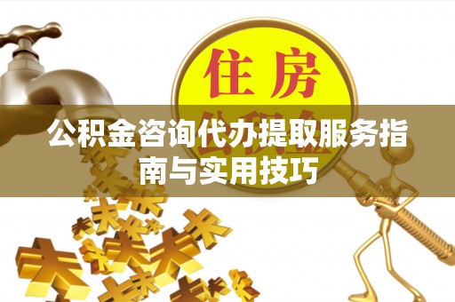宕昌公积金咨询代办提取服务指南与实用技巧