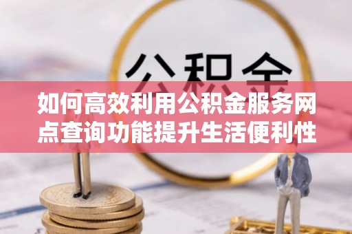 宕昌如何高效利用公积金服务网点查询功能提升生活便利性