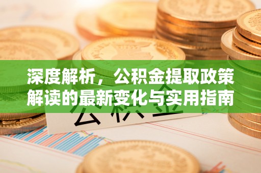 宕昌深度解析，公积金提取政策解读的最新变化与实用指南