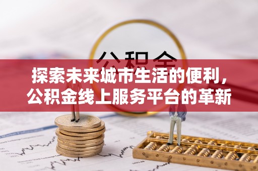 宕昌探索未来城市生活的便利，公积金线上服务平台的革新与机遇