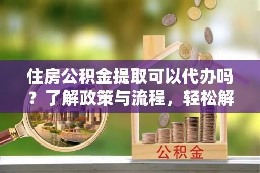 宕昌住房公积金提取可以代办吗？了解政策与流程，轻松解决你的疑问