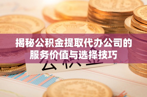 宕昌揭秘公积金提取代办公司的服务价值与选择技巧
