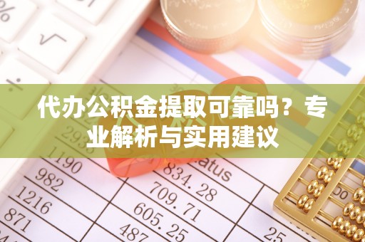 宕昌代办公积金提取可靠吗？专业解析与实用建议