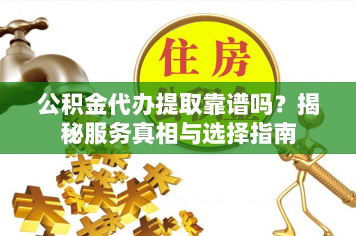 宕昌公积金代办提取靠谱吗？揭秘服务真相与选择指南
