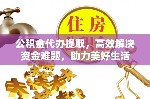 宕昌公积金代办提取，高效解决资金难题，助力美好生活