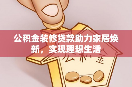 宕昌公积金装修贷款助力家居焕新，实现理想生活