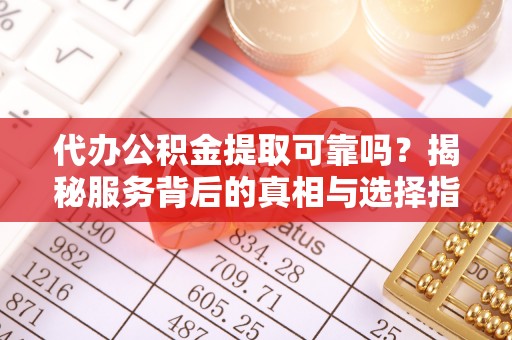 宕昌代办公积金提取可靠吗？揭秘服务背后的真相与选择指南