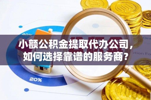 宕昌小额公积金提取代办公司，如何选择靠谱的服务商？